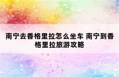 南宁去香格里拉怎么坐车 南宁到香格里拉旅游攻略